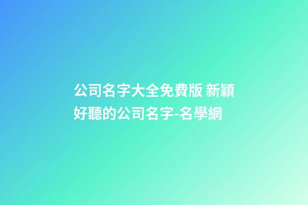 公司名字大全免費版 新穎好聽的公司名字-名學網-第1張-公司起名-玄機派